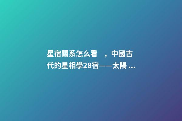 星宿關系怎么看，中國古代的星相學28宿——太陽、月亮睡覺休息的地方